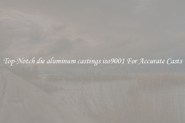 Top-Notch die aluminum castings iso9001 For Accurate Casts