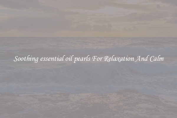 Soothing essential oil pearls For Relaxation And Calm