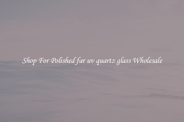Shop For Polished far uv quartz glass Wholesale