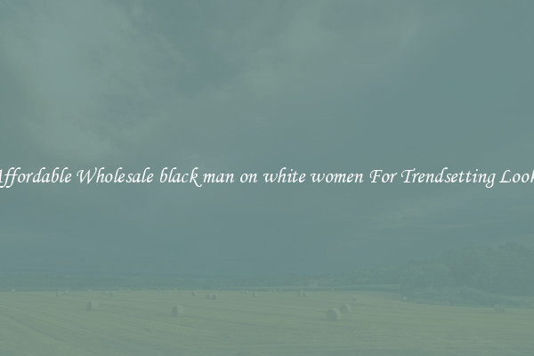 Affordable Wholesale black man on white women For Trendsetting Looks
