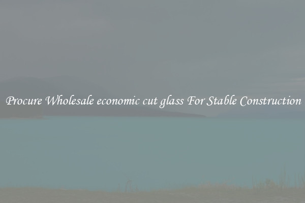 Procure Wholesale economic cut glass For Stable Construction