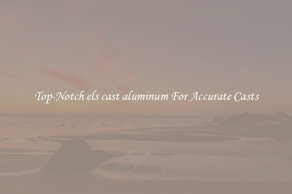 Top-Notch els cast aluminum For Accurate Casts