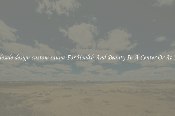 Wholesale design custom sauna For Health And Beauty In A Center Or At Home