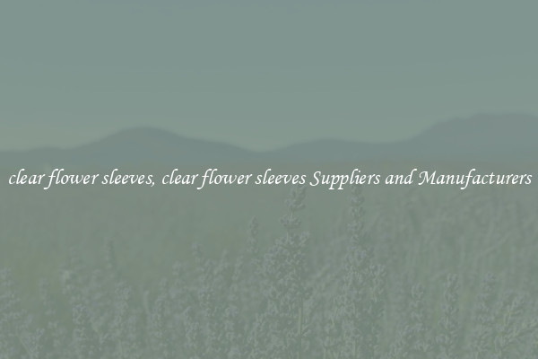 clear flower sleeves, clear flower sleeves Suppliers and Manufacturers