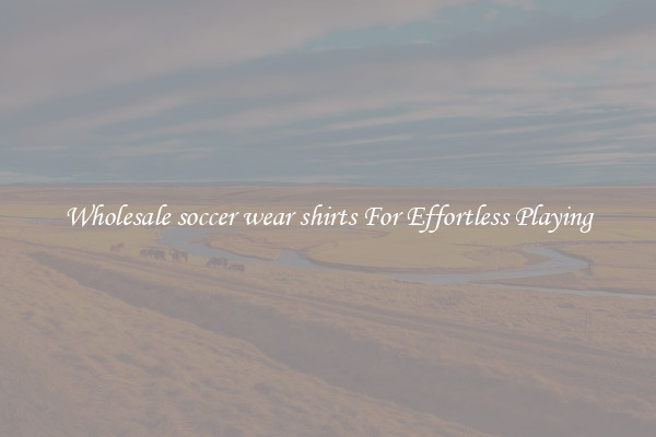 Wholesale soccer wear shirts For Effortless Playing