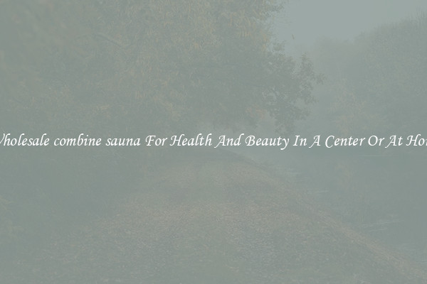 Wholesale combine sauna For Health And Beauty In A Center Or At Home