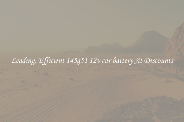 Leading, Efficient 145g51 12v car battery At Discounts