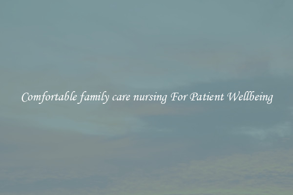 Comfortable family care nursing For Patient Wellbeing