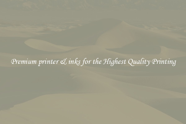 Premium printer & inks for the Highest Quality Printing