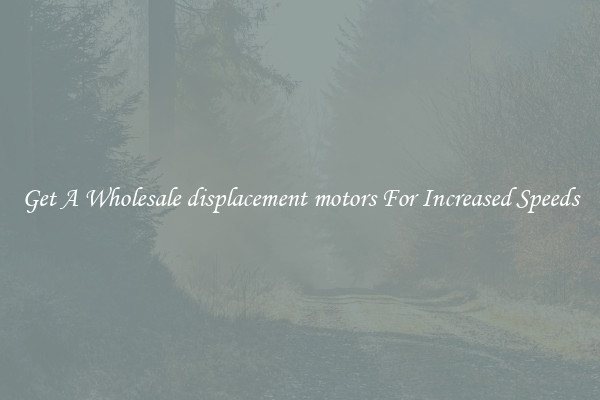 Get A Wholesale displacement motors For Increased Speeds