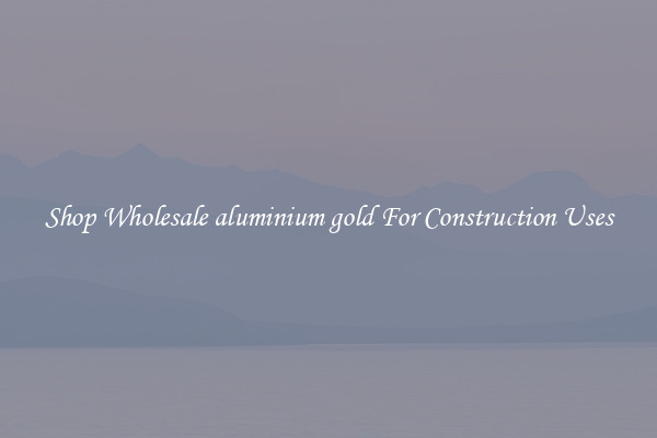Shop Wholesale aluminium gold For Construction Uses