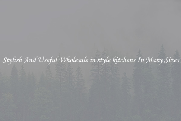 Stylish And Useful Wholesale in style kitchens In Many Sizes