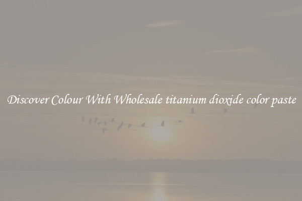 Discover Colour With Wholesale titanium dioxide color paste