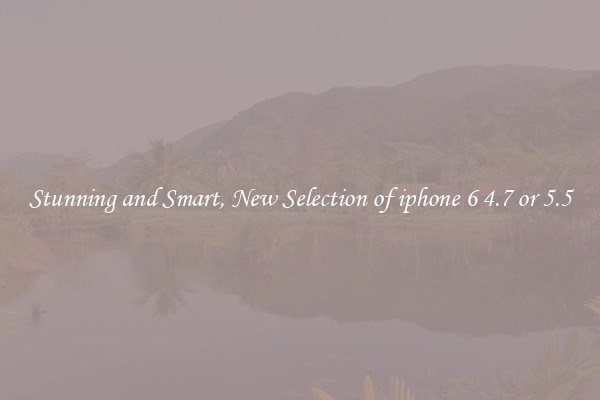 Stunning and Smart, New Selection of iphone 6 4.7 or 5.5