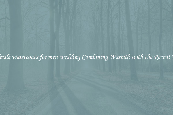 Wholesale waistcoats for men wedding Combining Warmth with the Recent Trends
