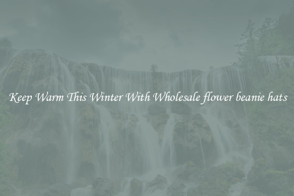Keep Warm This Winter With Wholesale flower beanie hats