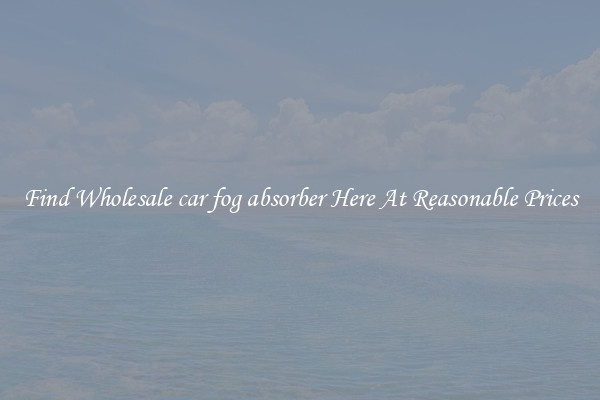 Find Wholesale car fog absorber Here At Reasonable Prices