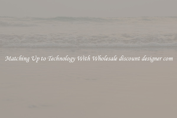 Matching Up to Technology With Wholesale discount designer com