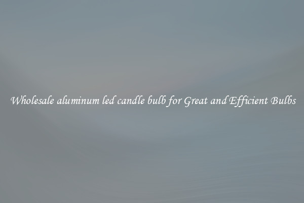 Wholesale aluminum led candle bulb for Great and Efficient Bulbs