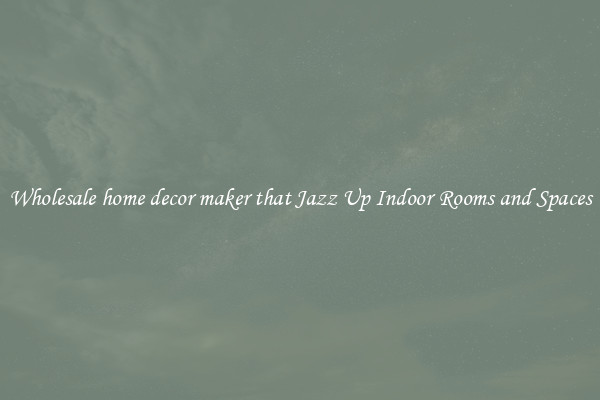Wholesale home decor maker that Jazz Up Indoor Rooms and Spaces