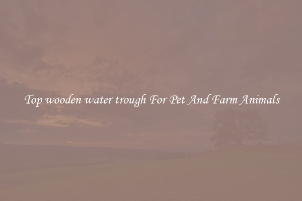 Top wooden water trough For Pet And Farm Animals