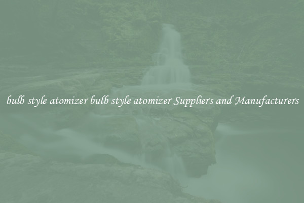 bulb style atomizer bulb style atomizer Suppliers and Manufacturers