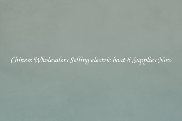 Chinese Wholesalers Selling electric boat 6 Supplies Now