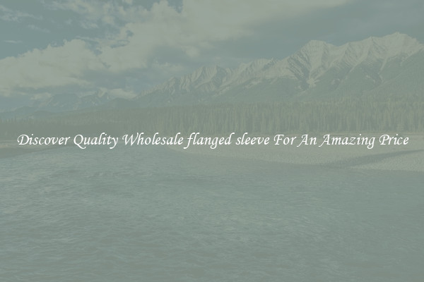 Discover Quality Wholesale flanged sleeve For An Amazing Price
