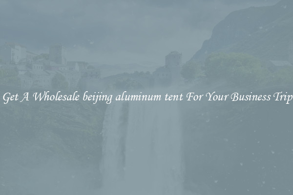 Get A Wholesale beijing aluminum tent For Your Business Trip