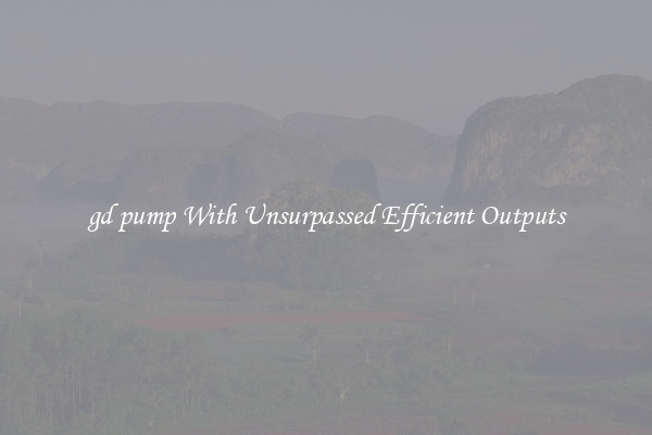 gd pump With Unsurpassed Efficient Outputs