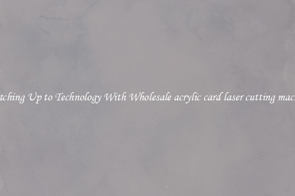 Matching Up to Technology With Wholesale acrylic card laser cutting machine