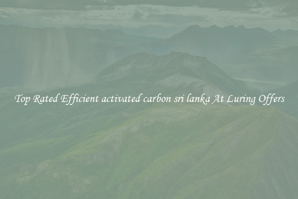 Top Rated Efficient activated carbon sri lanka At Luring Offers