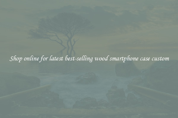 Shop online for latest best-selling wood smartphone case custom