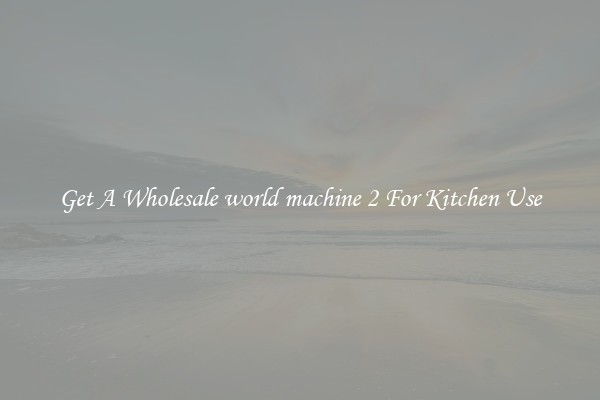 Get A Wholesale world machine 2 For Kitchen Use