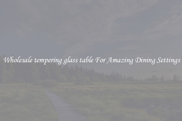 Wholesale tempering glass table For Amazing Dining Settings