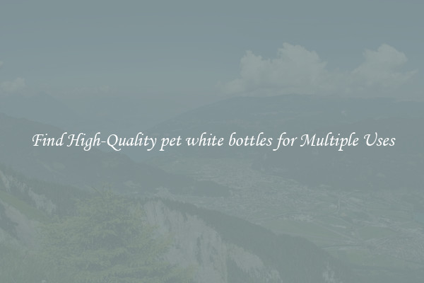 Find High-Quality pet white bottles for Multiple Uses