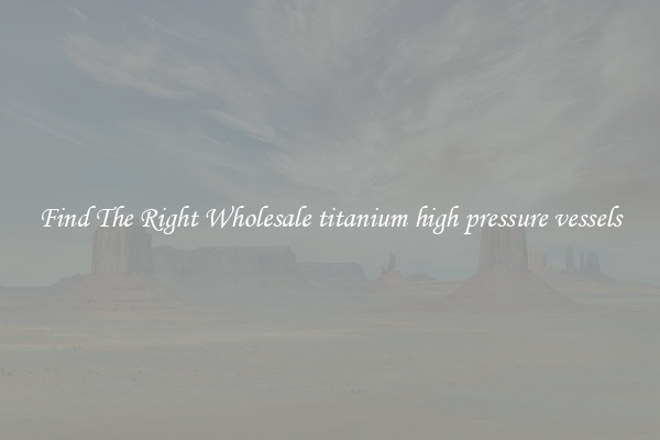 Find The Right Wholesale titanium high pressure vessels
